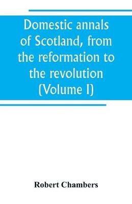 Domestic annals of Scotland, from the reformation to the revolution (Volume I) - Robert Chambers - cover