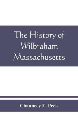 The history of Wilbraham, Massachusetts: Prepared in Connection with the Celebration of the one Hundred and Fiftieth Anniversary of the Incorporation of the Town June 15, 1913 - Chauncey E Peck - cover