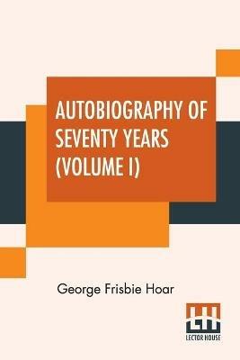 Autobiography Of Seventy Years (Volume I): In Two Volumes, Vol. I. - George Frisbie Hoar - cover