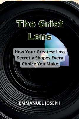 The Grief Lens, How Your Greatest Loss Secretly Shapes Every Choice You Make - Emmanuel Joseph - cover
