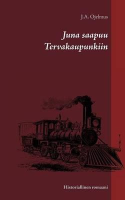 Juna saapuu Tervakaupunkiin: Historiallinen romaani - J a Ojelmus - cover
