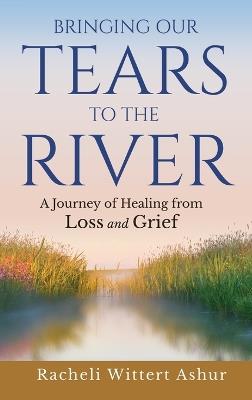 Bringing Our Tears To The River: A Journey of Healing from Loss and Grief - Racheli Wittert Ashur - cover