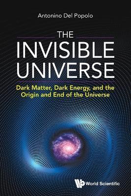 Invisible Universe, The: Dark Matter, Dark Energy, And The Origin And End Of The Universe - Antonino Del Popolo - cover