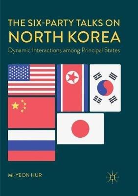 The Six-Party Talks on North Korea: Dynamic Interactions among Principal States - Mi-yeon Hur - cover