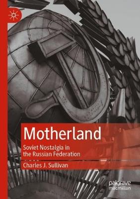 Motherland: Soviet Nostalgia in the Russian Federation - Charles J. Sullivan - cover