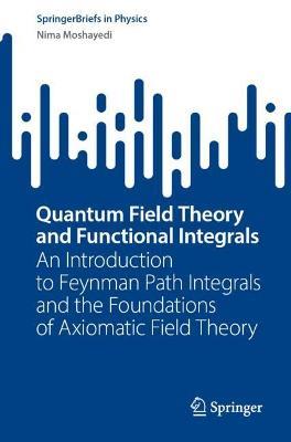 Quantum Field Theory and Functional Integrals: An Introduction to Feynman Path Integrals and the Foundations of Axiomatic Field Theory - Nima Moshayedi - cover