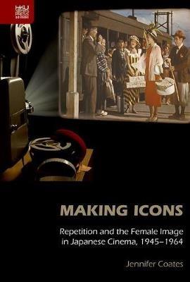 Making Icons - Repetition and the Female Image in Japanese Cinema, 1945-1964 - Jennifer Coates - cover