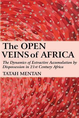 The Open Veins of Africa: The Dynamics of Extractive Accumulation by Dispossession in 21st Century Africa - Tatah Mentan - cover