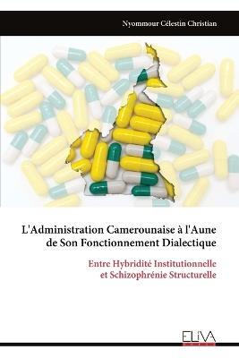 L'Administration Camerounaise à l'Aune de Son Fonctionnement Dialectique: Entre Hybridité Institutionnelle et Schizophrénie Structurelle - Nyommour Célestin Christian - cover