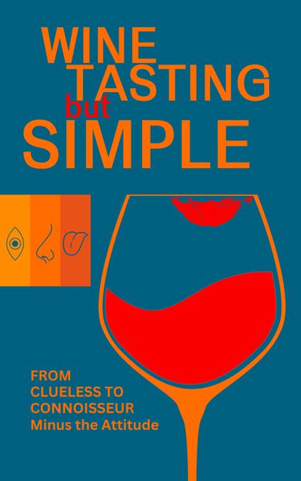 Wine Tasting but Simple: From Clueless to Connoisseur - Minus the Attitude: A Fun Guide to Visual, Aroma, and Taste Analysis That Will Offend Experts and Sommeliers - But Simple - cover