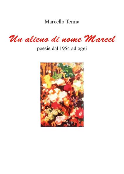 Un alieno di nome Marcel. Poesie dal 1954 ad oggi - Marcello Tenna - copertina