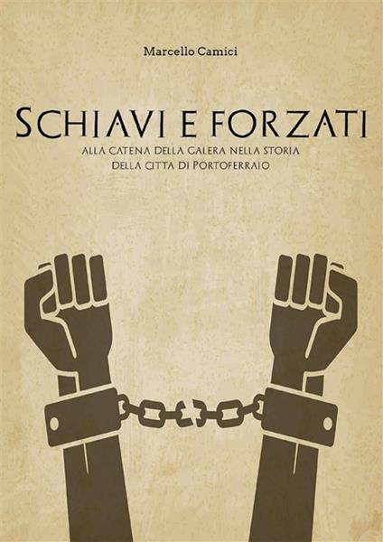 Schiavi e forzati alla catena della galera nella storia della città di Portoferraio - Marcello Camici - ebook