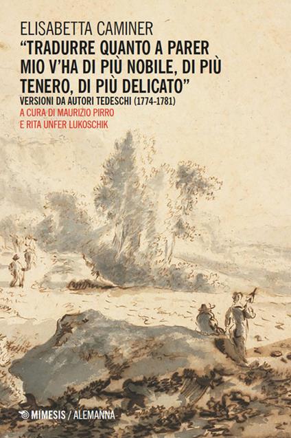 «Tradurre quanto a parer mio v’ha di più nobile, di più tenero, di più delicato». Versioni da autori tedeschi (1774-1781) - Elisabetta Caminer - copertina