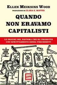Quando non eravamo capitalisti. Le origini del sistema che ha prodotto uno sfruttamento senza precedenti