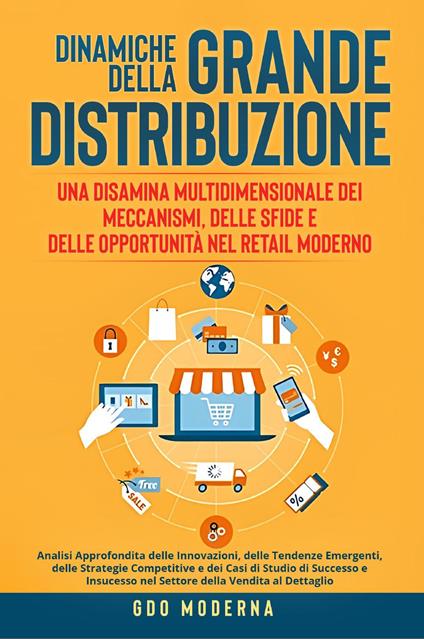 Dinamiche della grande distribuzione: una disamina multidimensionale dei meccanismi, delle sfide e delle opportunità nel retail moderno. Analisi approfondita delle innovazioni, delle tendenze emergenti, delle strategie competitive e dei casi di studio di successo e insucesso nel settore della vendita al dettaglio - GDO Moderna - copertina