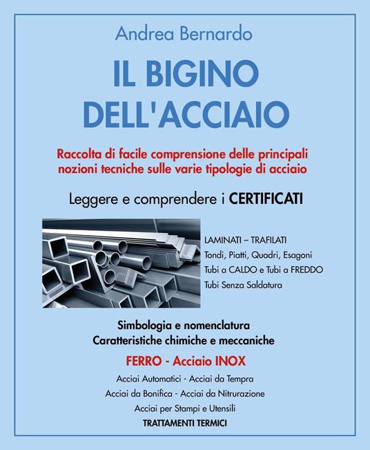 Il bigino dell'acciaio. Raccolta di facile comprensione delle principali nozioni tecniche sulle varie tipologie di acciaio - Andrea Bernardo - copertina