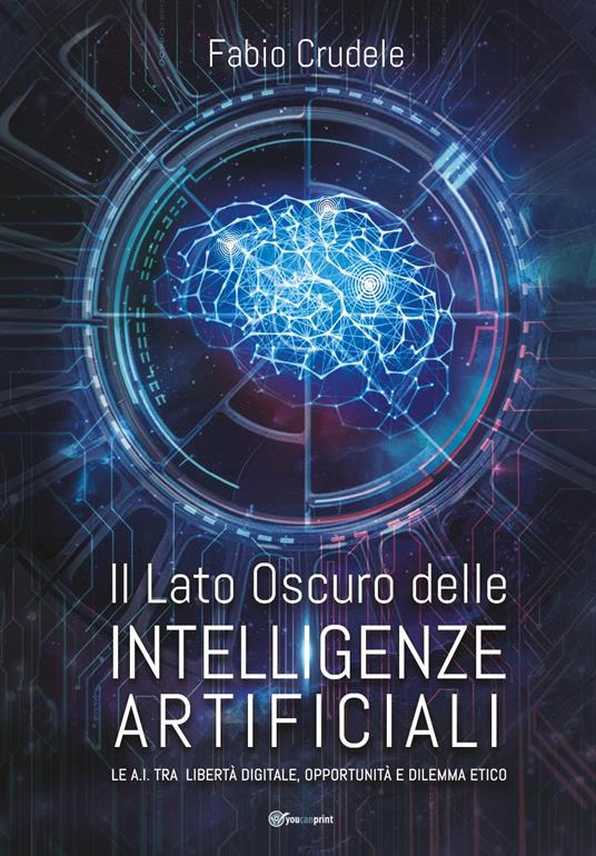 Il lato oscuro delle Intelligenze Artificiali. Le A.I. tra libertà digitale, opportunità e dilemma etico - Fabio Crudele - copertina