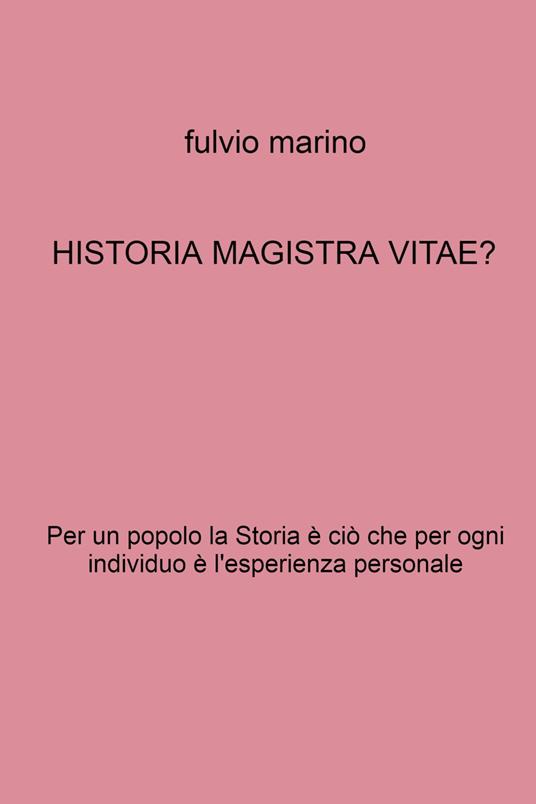 Historia magistra vitae? Per un popolo la storia è ciò che per ogni individuo e l'esperienza personale - Fulvio Marino - copertina