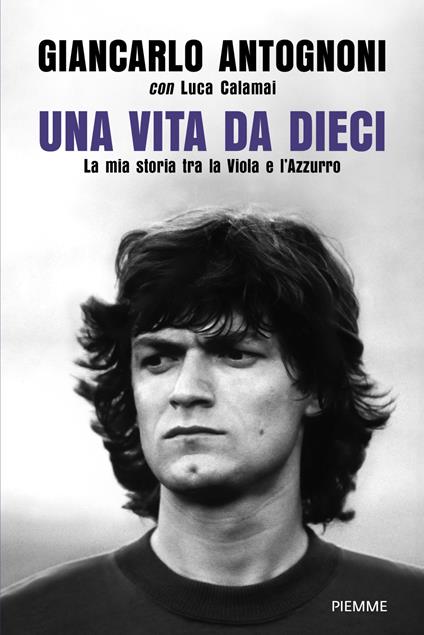 Una vita da dieci. La mia storia tra la Viola e l'Azzurro - Giancarlo Antognoni,Luca Calamai - copertina