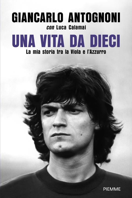 Una vita da dieci. La mia storia tra la Viola e l'Azzurro - Giancarlo Antognoni,Luca Calamai - copertina