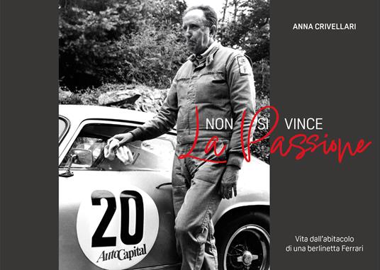 Non si vince la passione. Vita dall'abitacolo di una Berlinetta Ferrari. Ediz. integrale - Anna Crivellari - copertina