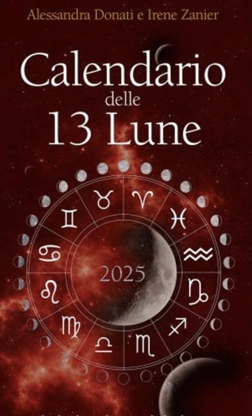 Calendario delle 13 Lune 2025. Il calendario che segue le fasi lunari e lo zodiaco, con utili consigli per illuminare ogni tua giornata per tutto l’anno - Alessandra Donati,Irene Zanier - copertina