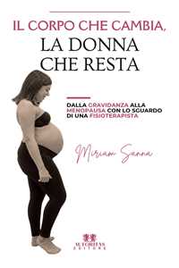 Libro Il corpo che cambia, la donna che resta. Dalla gravidanza alla menopausa con lo sguardo di una fisioterapista Miriam Sanna