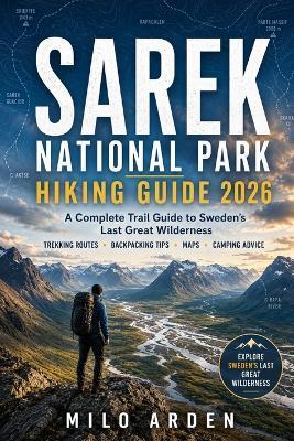 Sarek National Park Hiking Guide 2026: A Complete Trail Guide to Sweden's Last Great Wilderness with Trekking Routes, Backpacking Tips, Maps, Camping Advice & Outdoor Adventure Planning - Milo Arden - cover