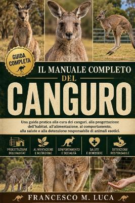 Il Manuale Completo del Canguro: Una guida pratica alla cura dei canguri, alla progettazione dell'habitat, all'alimentazione, al comportamento, alla salute e alla detenzione responsabile di animali esotici. - Francesco M Luca - cover