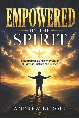 Empowered by the Spirit: Unlocking God's Power for a Life of Purpose, Victory, and Impact - Andrew Brooks - cover