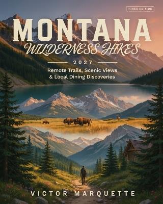 Montana Wilderness Hikes 2027: Remote Trails, Scenic Views and Local Dining Discoveries - Victor Marquette - cover