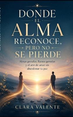 Donde El Alma Reconoce, Pero No Se Pierde: Almas gemelas, llamas gemelas y el arte de amar sin abandonar tu paz - Clara Valente - cover