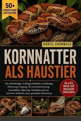 Kornnatter ALS Haustier: Ein vollständiger Anfängerleitfaden zu Haltung, Fütterung, Umgang, Terrarieneinrichtung, Gesundheit, Häutung, Verhalten und zur sicheren Aufzucht einer gesunden Kornnatter - Daniel Grünwald - cover