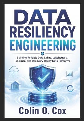 Data Resiliency Enginering: Building Reliable Data Lakes, Lakehouses, Pipelines, and Recovery-Ready Data Platforms - Colin O Cox - cover