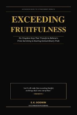 Exceeding Fruitfulness: Six Kingdom Keys That Transform Believers From Surviving to Bearing Extraordinary Fruit - E K Godwin - cover