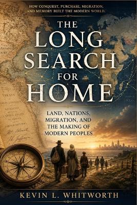 The Long Search for Home: Land, Nations Migration, and the making of Modern Peoples - Kevin L Whitworth - cover
