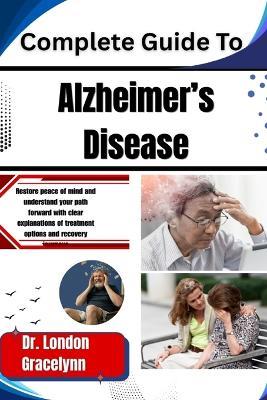 Complete Guide To Alzheimer's Disease: Restore peace of mind and understand your path forward with clear explanations of treatment options and recovery journeys - London Gracelynn - cover
