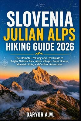 Slovenia Julian Alps Hiking Guide 2026: Explore Triglav National Park, Scenic Alpine Trails, Mountain Huts, Hidden Valleys, and Unforgettable Adventures in Slovenia's Hiking Paradise - Daryor A M - cover