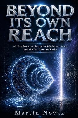 Beyond Its Own Reach: ASI Mechanics of Recursive Self-Improvement and the Pre-Runtime Brake - Martin Novak - cover