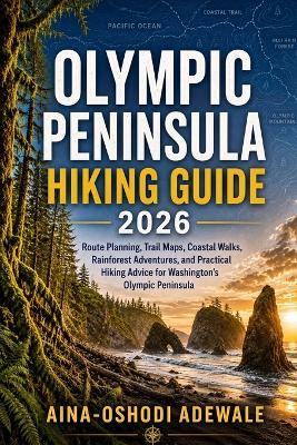 Olympic Peninsula Hiking Guide 2026: Route Planning, Trail Maps, Coastal Walks, Rainforest Adventures, and Practical Hiking Advice for Washington's Olympic Peninsula - Aina-Oshodi Adewale - cover