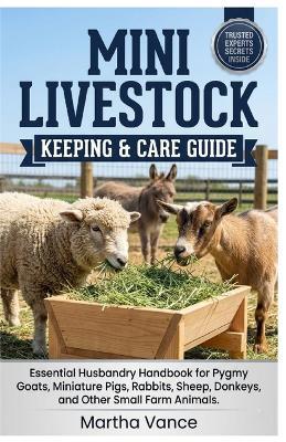 Mini Livestock Keeping & Care Guide: Essential Husbandry Handbook for Pygmy Goats, Miniature Pigs, Rabbits, Sheep, Donkeys, and Other Small Farm Animals - Martha Vance - cover