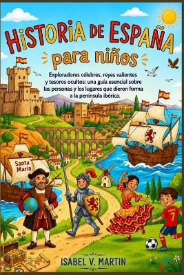 Historia de España para niños: Exploradores célebres, reyes valientes y tesoros ocultos una guía esencial sobre las personas y los lugares que dieron forma a la península ibérica - Isabel V Martín - cover
