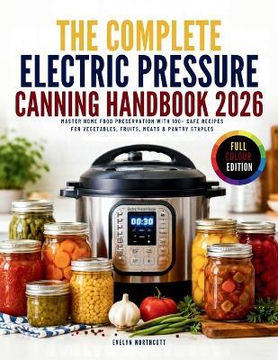 The Complete Electric Pressure Canning Handbook 2026: Master Home Food Preservation with 100+ Safe Recipes for Vegetables, Fruits, Meats & Pantry Staples - Evelyn Northcott - cover