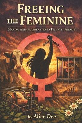 Freeing the Feminine: Making Animal Liberation a Feminist Priority - Alice Dee - cover