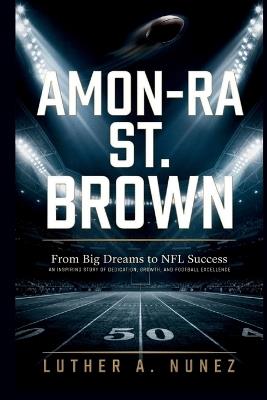 Amon-Ra St. Brown: From Big Dreams to NFL Success An Inspiring Story of Dedication, Growth, and Football Excellence - Luther A Nunez - cover