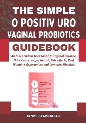 The Simple O Positiv Uro Vaginal Probiotics Guidebook: An Independent User Guide to Vaginal Balance, Odor Concerns, pH Health, Side Effects, Real Women's Experiences and Common Mistakes - Henrietta Greenfield - cover