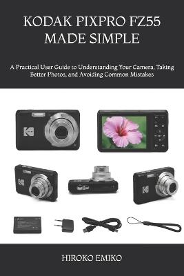 Kodak Pixpro Fz55 Made Simple: A Practical User Guide to Understanding Your Camera, Taking Better Photos, and Avoiding Common Mistakes - Hiroko Emiko - cover
