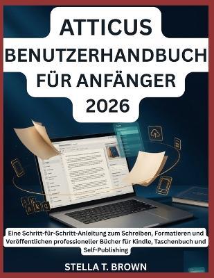 Atticus Benutzerhandbuch Für Anfänger 2026: Eine Schritt-für-Schritt-Anleitung zum Schreiben, Formatieren und Veröffentlichen professioneller Bücher für Kindle, Taschenbuch und Self-Publishing - Stella T Brown - cover