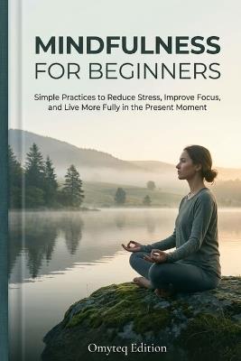 Mindfulness for Beginners: Simple Practices to Reduce Stress, Improve Focus, and Live More Fully in the Present Moment - Omyteq Edition - cover