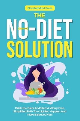 The No-Diet Solution: Ditch the Diets And Start A Worry-Free, Simplified Path To A Lighter, Happier, And More Balanced You! - Elevatedmind Press - cover